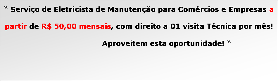Caixa de texto:  Servio de Eletricista de Manuteno para Comrcios e Empresas a partir de R$ 50,00 mensais, com direito a 01 visita Tcnica por ms! 					Aproveitem esta oportunidade! 